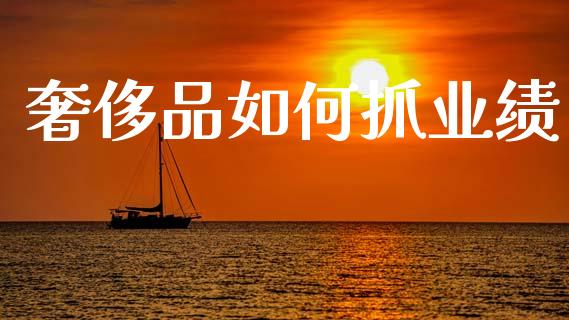 奢侈品如何抓业绩_https://m.qmgjg.com_金融市场_第1张