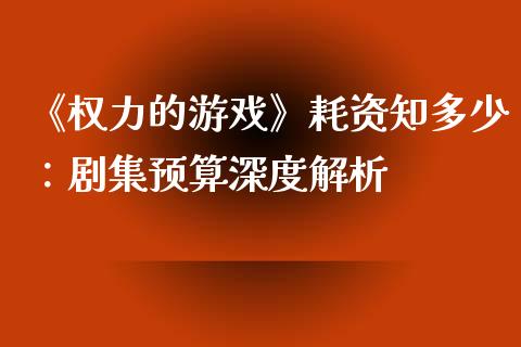 《权力的游戏》耗资知多少：剧集预算深度解析_https://m.qmgjg.com_投资银行_第1张