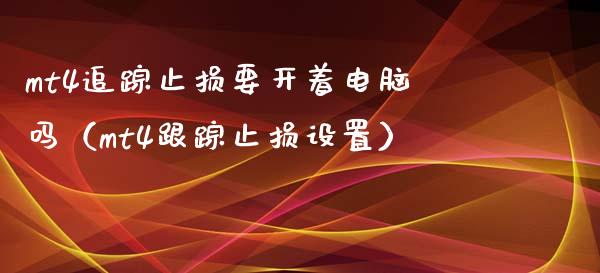 mt4追踪止损要开着电脑吗(mt4跟踪止损设置)_资金管理_第1张_资金管理_投资银行_金融市场_货币基金 mt4追踪止损要开着电脑吗(mt4跟踪止损设置)_https://m.qmgjg.com_资金管理_第1张
