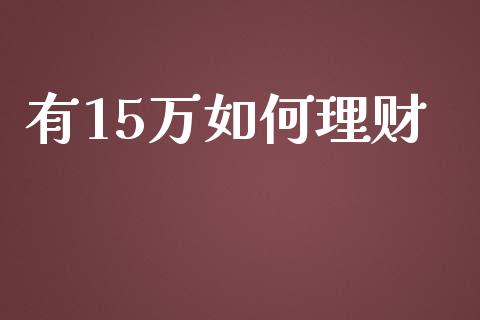 有15万如何理财_https://m.qmgjg.com_资金管理_第1张