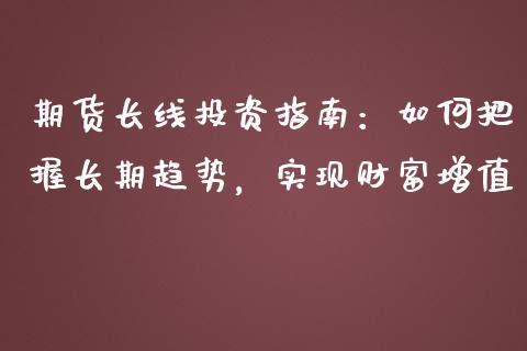 期货长线投资指南：如何把握长期趋势，实现财富增值_https://m.qmgjg.com_投资银行_第1张