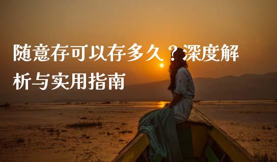随意存可以存多久？深度解析与实用指南_https://m.qmgjg.com_金融市场_第1张