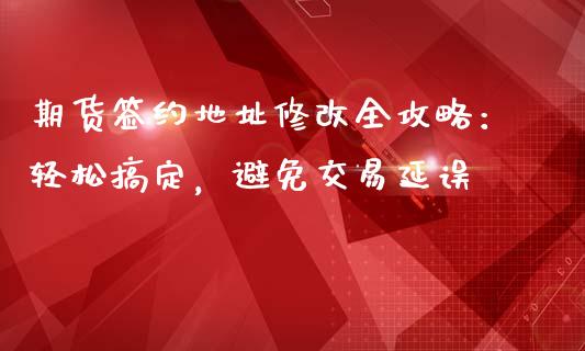 期货签约地址修改全攻略：轻松搞定，避免交易延误_https://m.qmgjg.com_资金管理_第1张