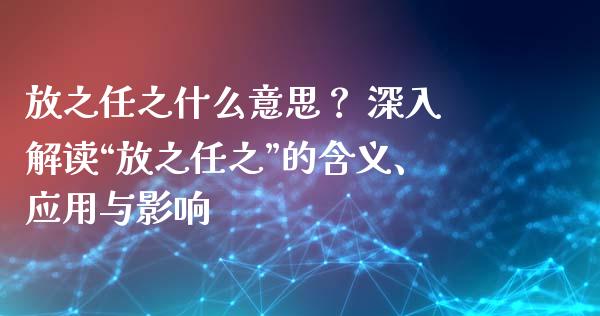 放之任之什么意思？ 深入解读“放之任之”的含义、应用与影响_https://m.qmgjg.com_资金管理_第1张