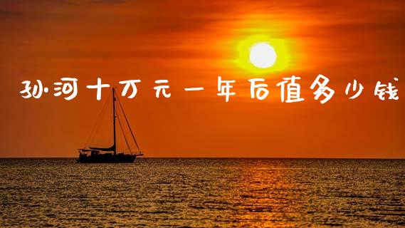 孙河十万元一年后值多少钱_https://m.qmgjg.com_投资银行_第1张