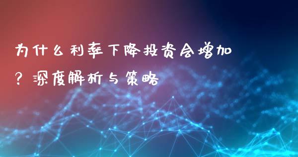 为什么利率下降投资会增加？深度解析与策略_https://m.qmgjg.com_金融市场_第1张
