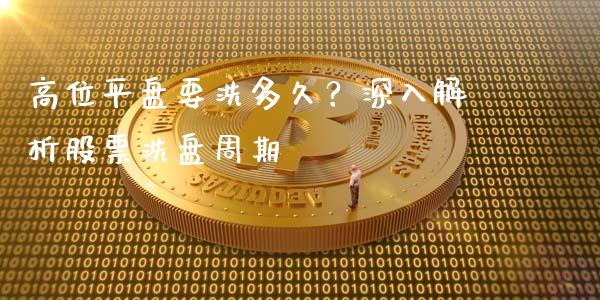高位平盘要洗多久？深入解析股票洗盘周期_https://m.qmgjg.com_投资银行_第1张
