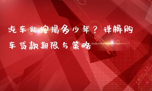 汽车能按揭多少年？详解购车贷款期限与策略_https://m.qmgjg.com_资金管理_第1张