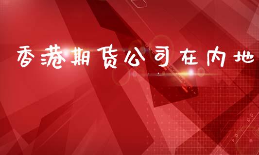 香港期货公司在内地_https://m.qmgjg.com_金融市场_第1张