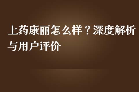 上药康丽怎么样？深度解析与用户评价_https://m.qmgjg.com_投资银行_第1张