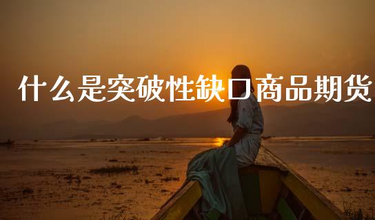 什么是突破性缺口商品期货_https://m.qmgjg.com_货币基金_第1张