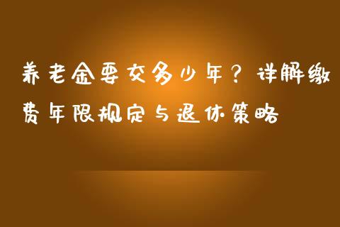 养老金要交多少年？详解缴费年限规定与退休策略_https://m.qmgjg.com_资金管理_第1张