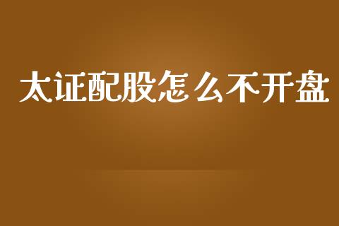 太证配股怎么不开盘_https://m.qmgjg.com_资金管理_第1张