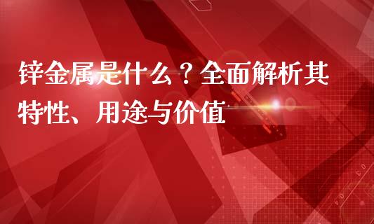 锌金属是什么？全面解析其特性、用途与价值_https://m.qmgjg.com_资金管理_第1张
