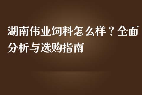 湖南伟业饲料怎么样？全面分析与选购指南_https://m.qmgjg.com_投资银行_第1张