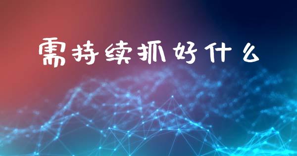 需持续抓好什么_金融市场_第1张_资金管理_投资银行_金融市场_货币基金 需持续抓好什么_https://m.qmgjg.com_金融市场_第1张