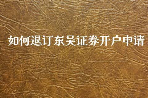 如何退订东吴证券开户申请_https://m.qmgjg.com_投资银行_第1张