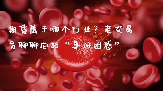 期货属于哪个行业？老交易员聊聊它的“身份困惑”_https://m.qmgjg.com_资金管理_第1张
