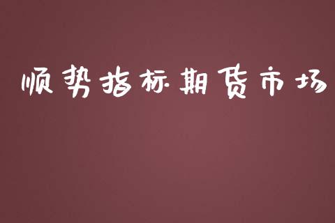 顺势指标期货市场_https://m.qmgjg.com_资金管理_第1张