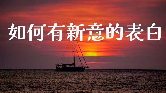 如何有新意的表白_https://m.qmgjg.com_金融市场_第1张
