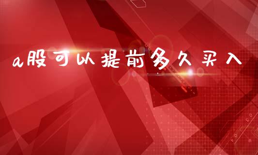 a股可以提前多久买入_https://m.qmgjg.com_资金管理_第1张
