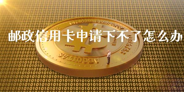 邮政信用卡申请下不了怎么办_https://m.qmgjg.com_金融市场_第1张
