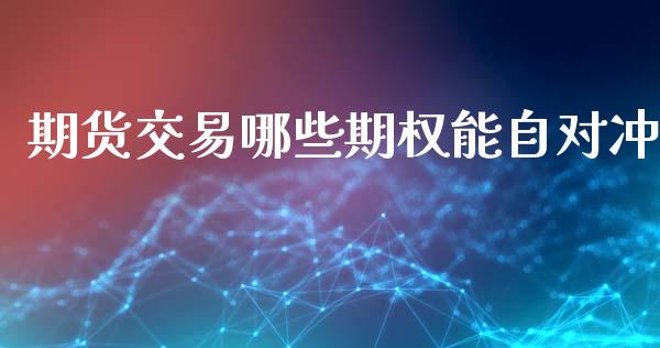 期货交易哪些期权能自对冲_https://m.qmgjg.com_货币基金_第1张