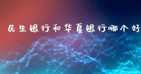 民生银行和华夏银行哪个好_https://m.qmgjg.com_货币基金_第1张