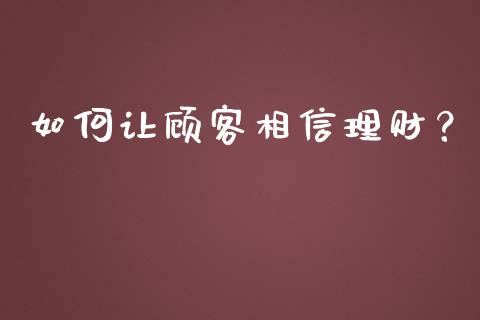如何让顾客相信理财？_https://m.qmgjg.com_金融市场_第1张