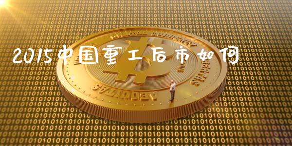 2015中国重工后市如何_https://m.qmgjg.com_投资银行_第1张