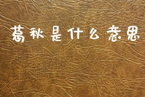 葛秋是什么意思_https://m.qmgjg.com_货币基金_第1张