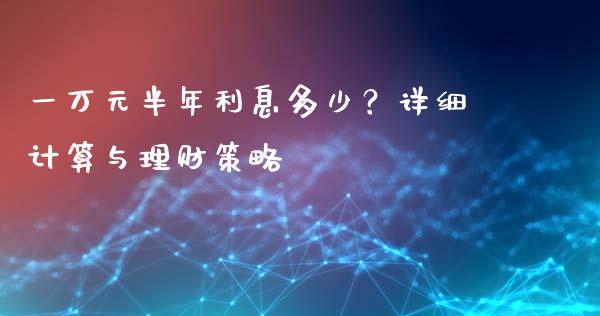 一万元半年利息多少？详细计算与理财策略_https://m.qmgjg.com_资金管理_第1张