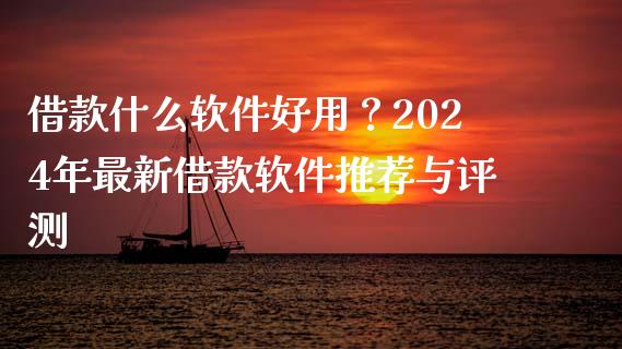 借款什么软件好用？2024年最新借款软件推荐与评测_https://m.qmgjg.com_投资银行_第1张