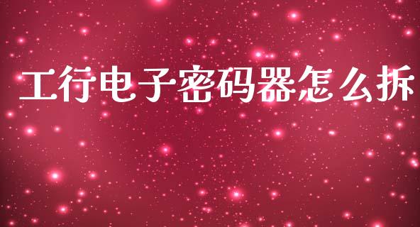 工行电子密码器怎么拆_金融市场_第1张_资金管理_投资银行_金融市场_货币基金 工行电子密码器怎么拆_https://m.qmgjg.com_金融市场_第1张