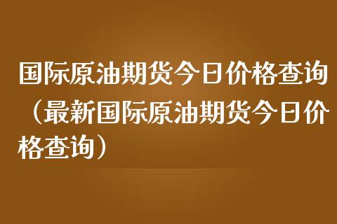 国际原油期货今日价格查询(最新国际原油期货今日价格查询)_金融市场_第1张_资金管理_投资银行_金融市场_货币基金 国际原油期货今日价格查询(最新国际原油期货今日价格查询)_https://m.qmgjg.com_金融市场_第1张