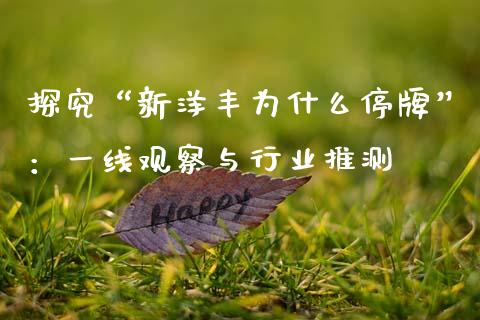 探究“新洋丰为什么停牌”：一线观察与行业推测_https://m.qmgjg.com_货币基金_第1张