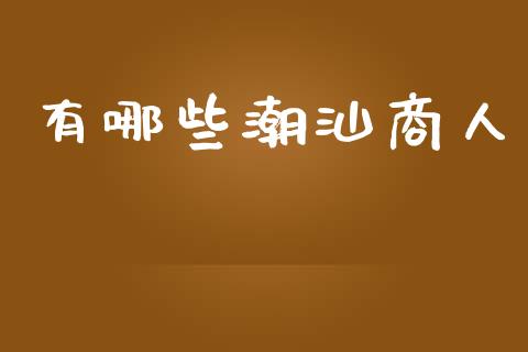 有哪些潮汕商人_https://m.qmgjg.com_资金管理_第1张