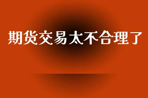 期货交易太不合理了_https://m.qmgjg.com_资金管理_第1张
