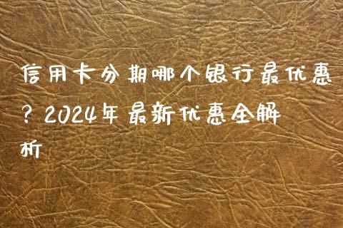 信用卡分期哪个银行最优惠？2024年最新优惠全解析_https://m.qmgjg.com_资金管理_第1张