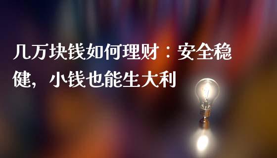几万块钱如何理财：安全稳健，小钱也能生大利_https://m.qmgjg.com_资金管理_第1张
