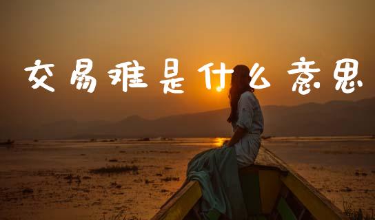 交易难是什么意思_https://m.qmgjg.com_金融市场_第1张