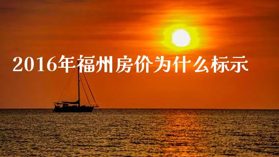 2016年福州房价为什么标示_https://m.qmgjg.com_货币基金_第1张