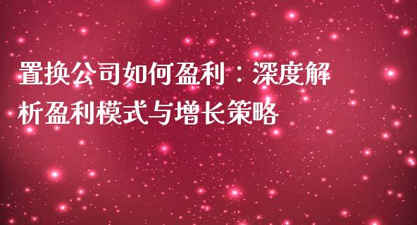 置换公司如何盈利：深度解析盈利模式与增长策略_https://m.qmgjg.com_投资银行_第1张