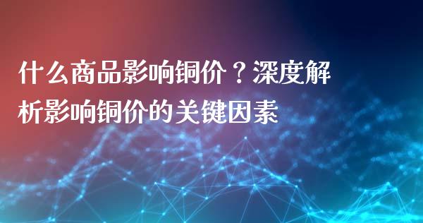 什么商品影响铜价?深度解析影响铜价的关键因素_资金管理_第1张_资金管理_投资银行_金融市场_货币基金 什么商品影响铜价?深度解析影响铜价的关键因素_https://m.qmgjg.com_资金管理_第1张