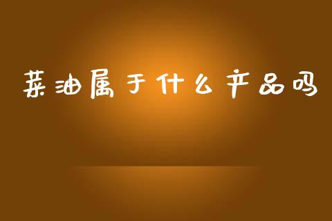菜油属于什么产品吗_https://m.qmgjg.com_投资银行_第1张