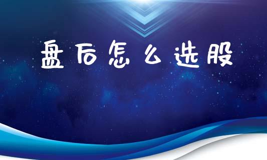盘后怎么选股_https://m.qmgjg.com_投资银行_第1张