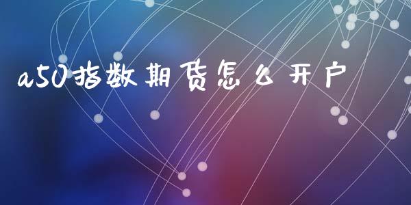 a50指数期货怎么开户_https://m.qmgjg.com_资金管理_第1张