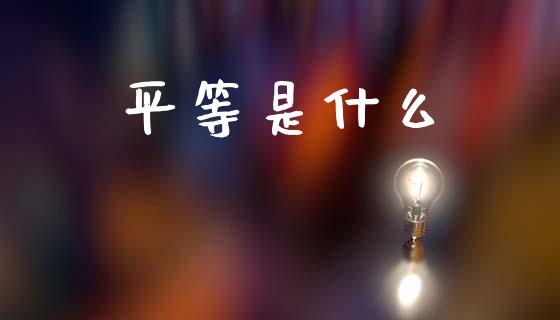 平等是什么_https://m.qmgjg.com_金融市场_第1张