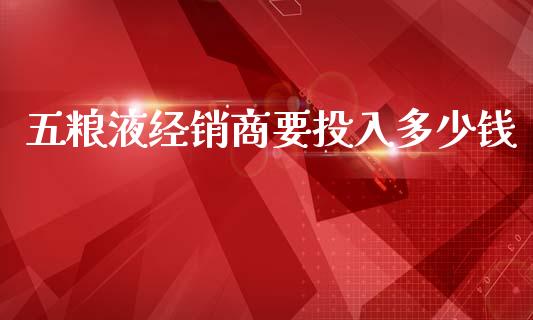 五粮液经销商要投入多少钱_https://m.qmgjg.com_金融市场_第1张