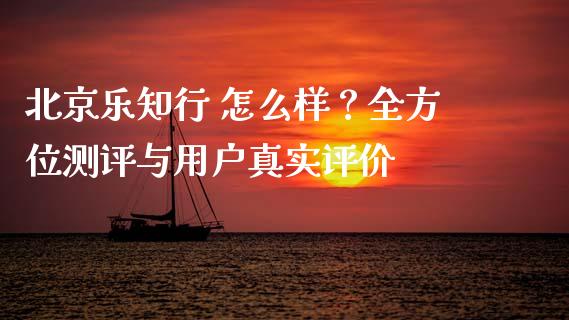 北京乐知行 怎么样？全方位测评与用户真实评价_https://m.qmgjg.com_投资银行_第1张